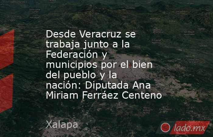 Desde Veracruz se trabaja junto a la Federación y municipios por el bien del pueblo y la nación: Diputada Ana Miriam Ferráez Centeno. Noticias en tiempo real