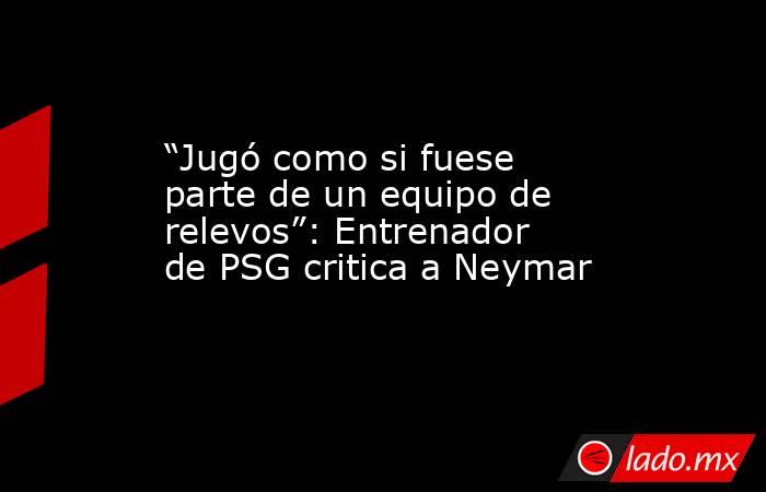 “Jugó como si fuese parte de un equipo de relevos”: Entrenador de PSG critica a Neymar. Noticias en tiempo real