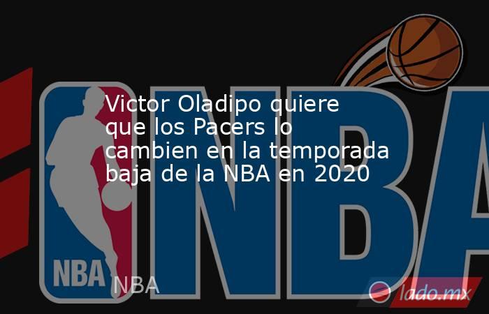 Victor Oladipo quiere que los Pacers lo cambien en la temporada baja de la NBA en 2020. Noticias en tiempo real