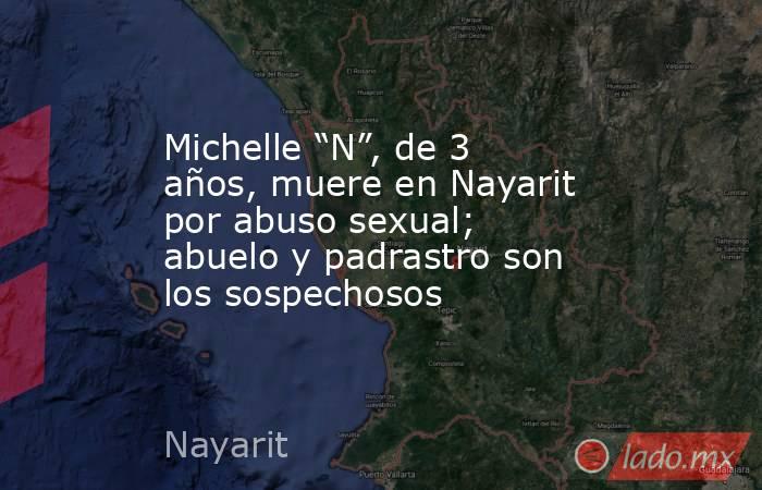 Michelle “N”, de 3 años, muere en Nayarit por abuso sexual; abuelo y padrastro son los sospechosos. Noticias en tiempo real