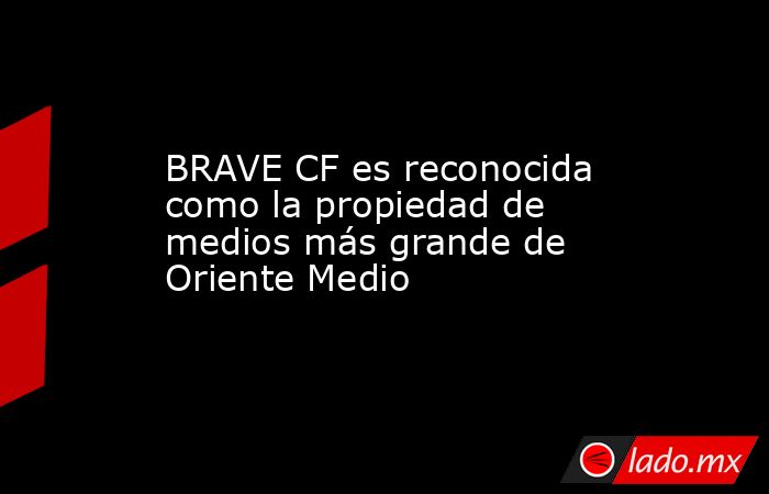 BRAVE CF es reconocida como la propiedad de medios más grande de Oriente Medio. Noticias en tiempo real