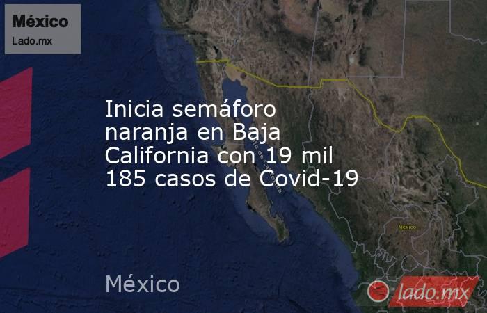 Inicia semáforo naranja en Baja California con 19 mil 185 casos de Covid-19. Noticias en tiempo real