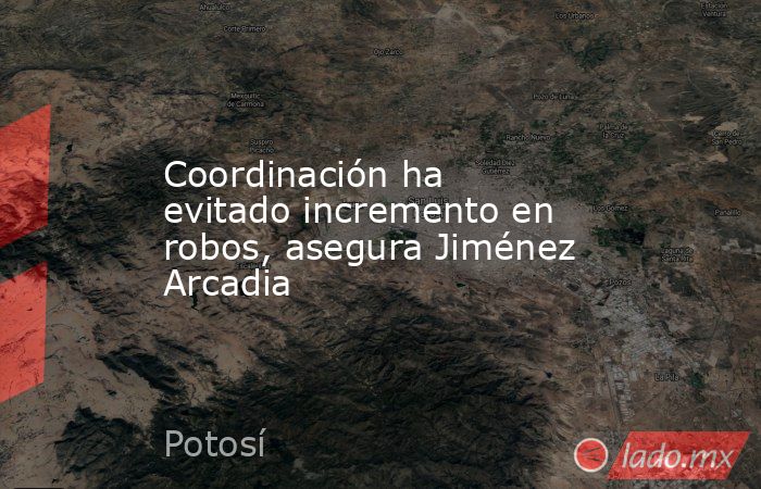 Coordinación ha evitado incremento en robos, asegura Jiménez Arcadia. Noticias en tiempo real