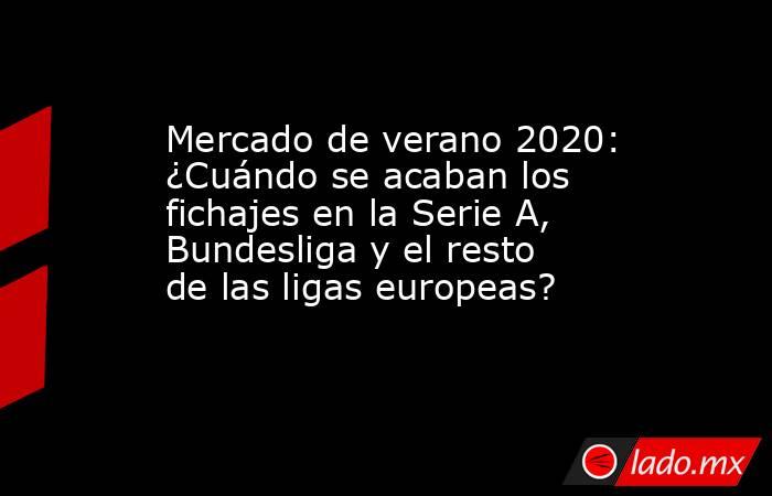 Mercado de verano 2020: ¿Cuándo se acaban los fichajes en la Serie A, Bundesliga y el resto de las ligas europeas?. Noticias en tiempo real