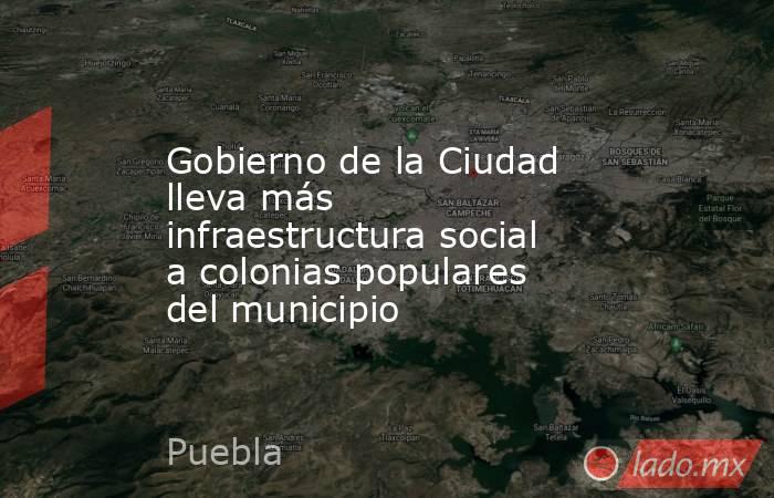 Gobierno de la Ciudad lleva más infraestructura social a colonias populares del municipio. Noticias en tiempo real