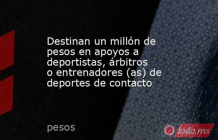 Destinan un millón de pesos en apoyos a deportistas, árbitros o entrenadores (as) de deportes de contacto. Noticias en tiempo real