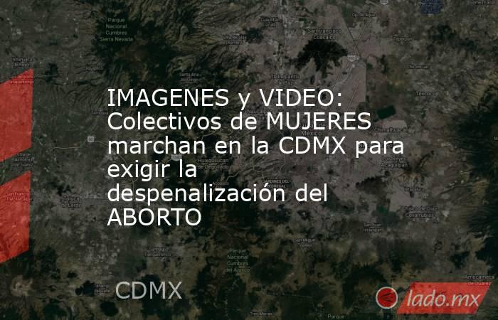 IMAGENES y VIDEO: Colectivos de MUJERES marchan en la CDMX para exigir la despenalización del ABORTO. Noticias en tiempo real