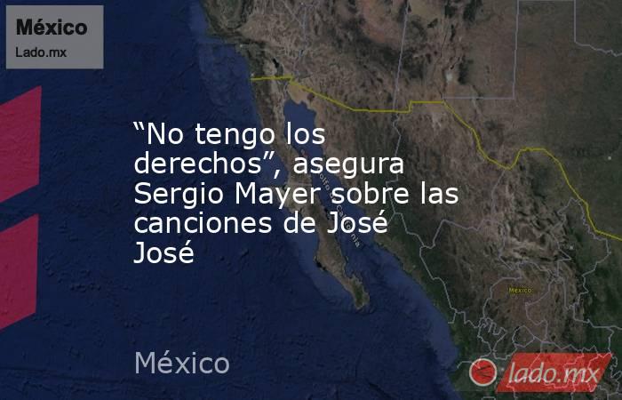 “No tengo los derechos”, asegura Sergio Mayer sobre las canciones de José José. Noticias en tiempo real