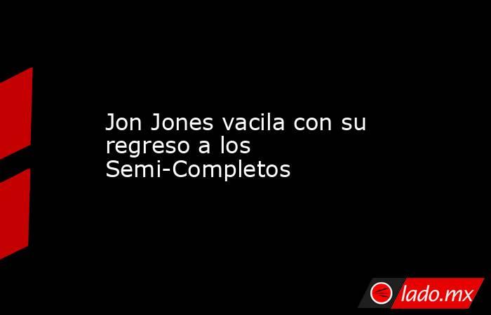 Jon Jones vacila con su regreso a los Semi-Completos. Noticias en tiempo real