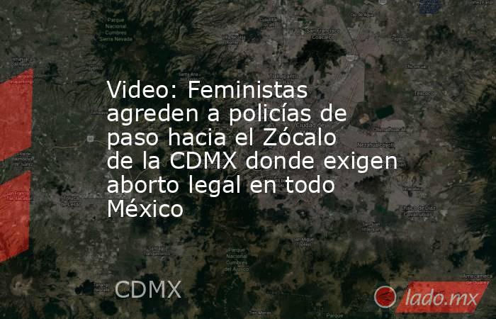 Video: Feministas agreden a policías de paso hacia el Zócalo de la CDMX donde exigen aborto legal en todo México. Noticias en tiempo real