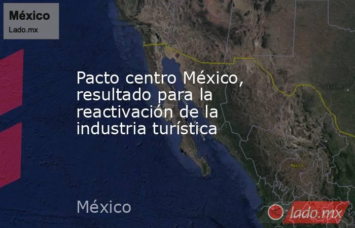 Pacto centro México, resultado para la reactivación de la industria turística. Noticias en tiempo real