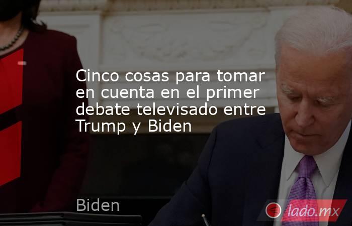 Cinco cosas para tomar en cuenta en el primer debate televisado entre Trump y Biden. Noticias en tiempo real