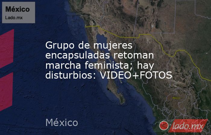 Grupo de mujeres encapsuladas retoman marcha feminista; hay disturbios: VIDEO+FOTOS. Noticias en tiempo real