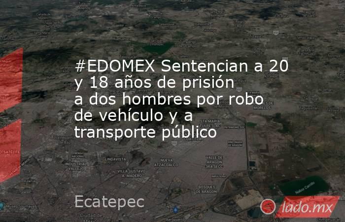 #EDOMEX Sentencian a 20 y 18 años de prisión a dos hombres por robo de vehículo y a transporte público. Noticias en tiempo real