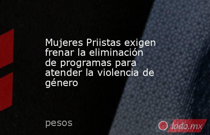 Mujeres Priistas exigen frenar la eliminación de programas para atender la violencia de género. Noticias en tiempo real