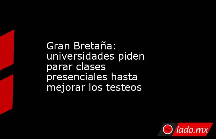 Gran Bretaña: universidades piden parar clases presenciales hasta mejorar los testeos. Noticias en tiempo real