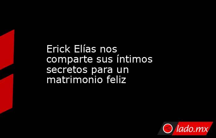 Erick Elías nos comparte sus íntimos secretos para un matrimonio feliz. Noticias en tiempo real