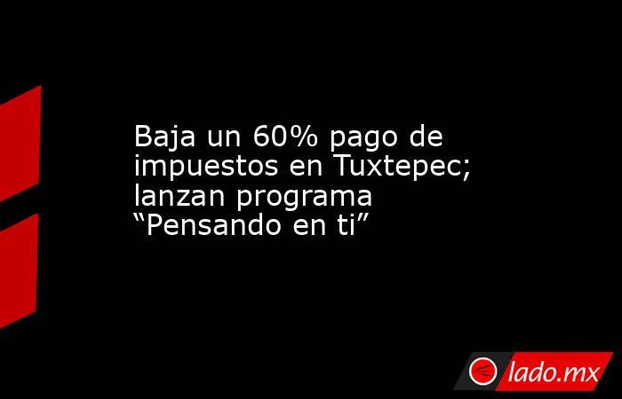 Baja un 60% pago de impuestos en Tuxtepec; lanzan programa “Pensando en ti”. Noticias en tiempo real