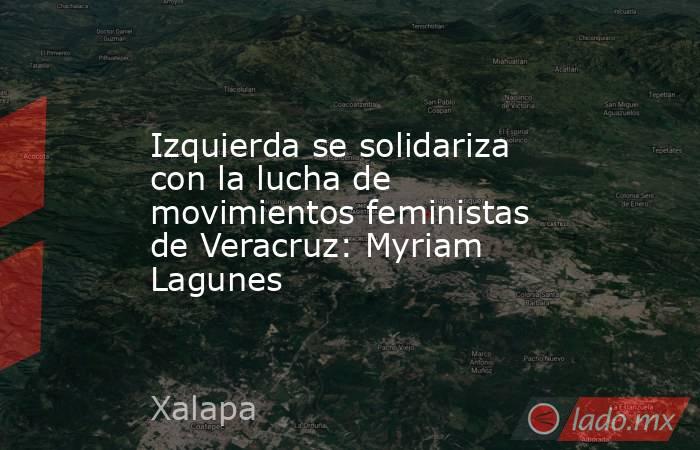 Izquierda se solidariza con la lucha de movimientos feministas de Veracruz: Myriam Lagunes. Noticias en tiempo real