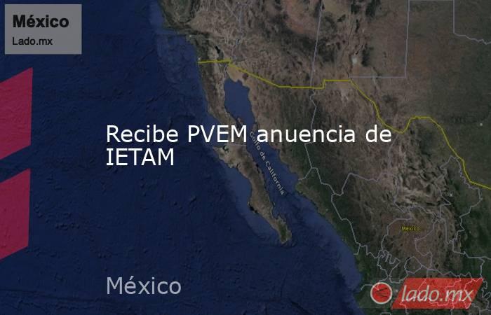 Recibe PVEM anuencia de IETAM. Noticias en tiempo real