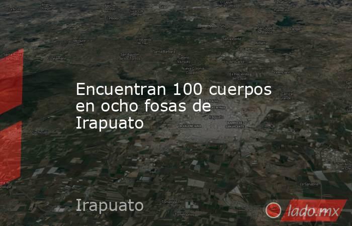 Encuentran 100 cuerpos en ocho fosas de Irapuato. Noticias en tiempo real