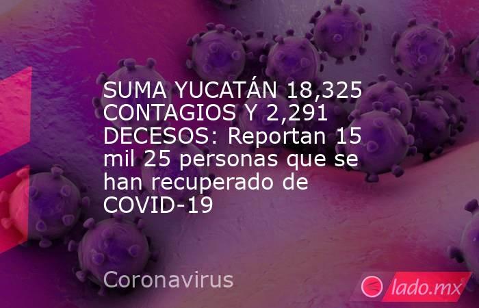 SUMA YUCATÁN 18,325 CONTAGIOS Y 2,291 DECESOS: Reportan 15 mil 25 personas que se han recuperado de COVID-19. Noticias en tiempo real