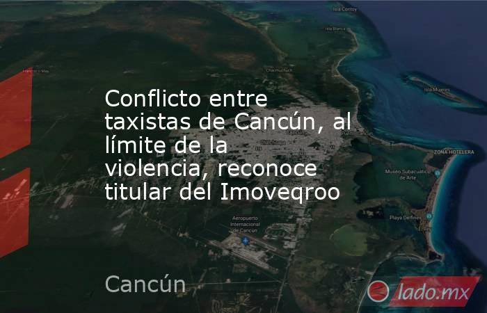 Conflicto entre taxistas de Cancún, al límite de la violencia, reconoce titular del Imoveqroo. Noticias en tiempo real