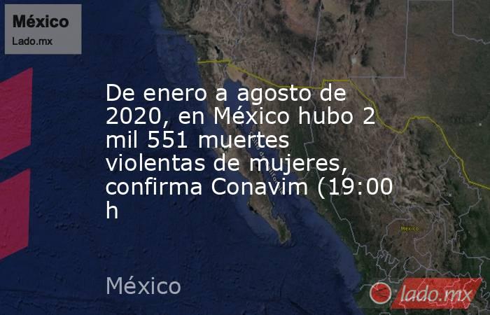 De enero a agosto de 2020, en México hubo 2 mil 551 muertes violentas de mujeres, confirma Conavim (19:00 h. Noticias en tiempo real