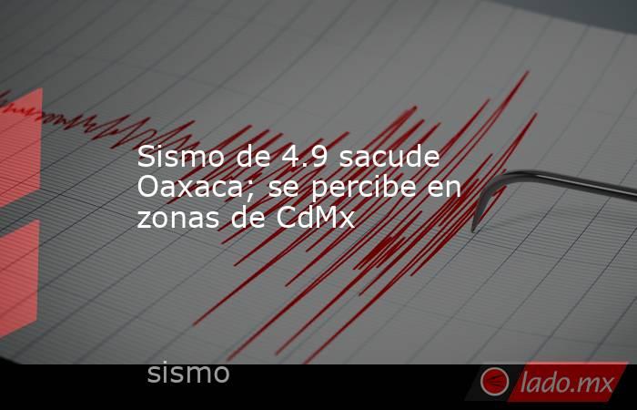 Sismo de 4.9 sacude Oaxaca; se percibe en zonas de CdMx
. Noticias en tiempo real