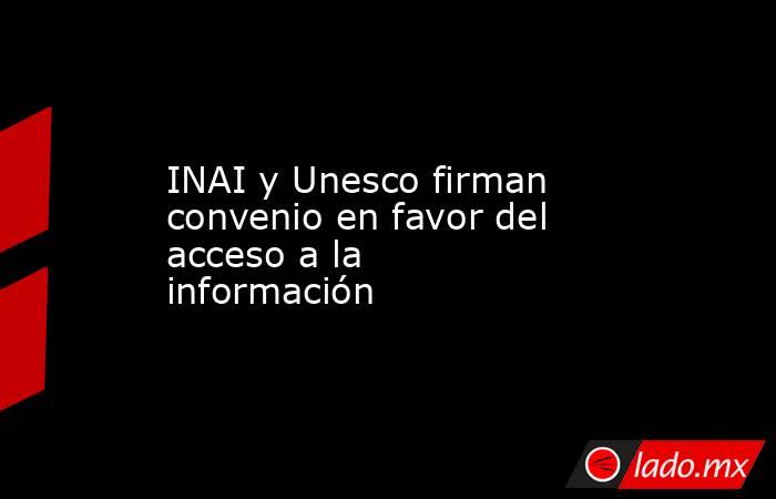 INAI y Unesco firman convenio en favor del acceso a la información. Noticias en tiempo real