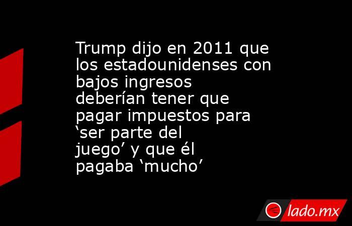 Trump dijo en 2011 que los estadounidenses con bajos ingresos deberían tener que pagar impuestos para ‘ser parte del juego’ y que él pagaba ‘mucho’. Noticias en tiempo real