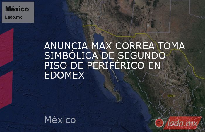 ANUNCIA MAX CORREA TOMA SIMBÓLICA DE SEGUNDO PISO DE PERIFÉRICO EN EDOMEX. Noticias en tiempo real