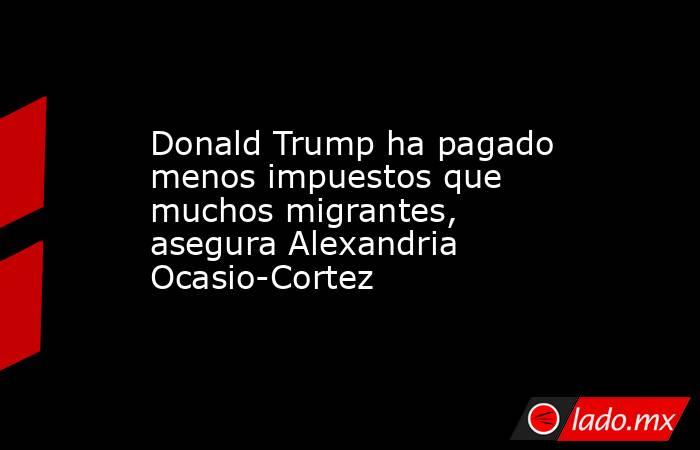 Donald Trump ha pagado menos impuestos que muchos migrantes, asegura Alexandria Ocasio-Cortez. Noticias en tiempo real