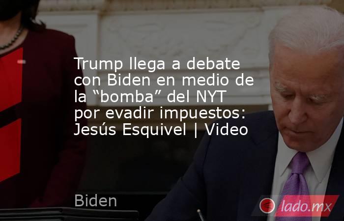 Trump llega a debate con Biden en medio de la “bomba” del NYT por evadir impuestos: Jesús Esquivel | Video. Noticias en tiempo real