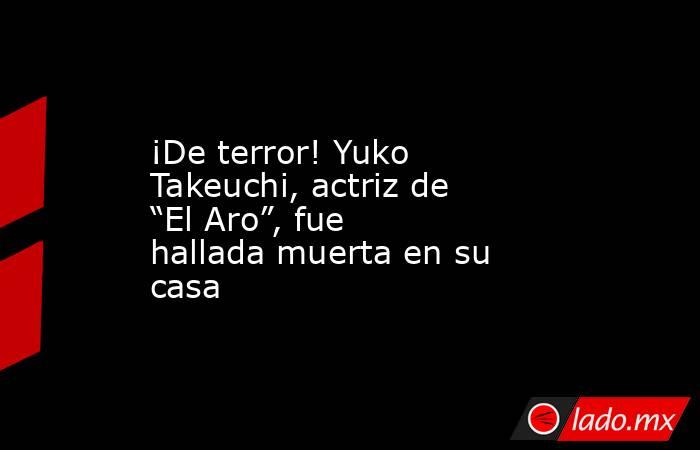 ¡De terror! Yuko Takeuchi, actriz de “El Aro”, fue hallada muerta en su casa. Noticias en tiempo real