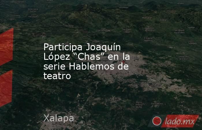 Participa Joaquín López “Chas” en la serie Hablemos de teatro. Noticias en tiempo real