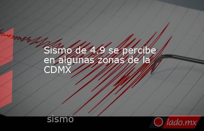 Sismo de 4.9 se percibe en algunas zonas de la CDMX 
. Noticias en tiempo real