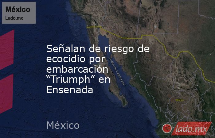 Señalan de riesgo de ecocidio por embarcación “Triumph” en Ensenada. Noticias en tiempo real