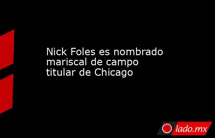 Nick Foles es nombrado mariscal de campo titular de Chicago. Noticias en tiempo real