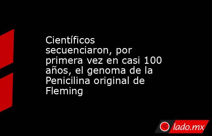 Científicos secuenciaron, por primera vez en casi 100 años, el genoma de la Penicilina original de Fleming. Noticias en tiempo real