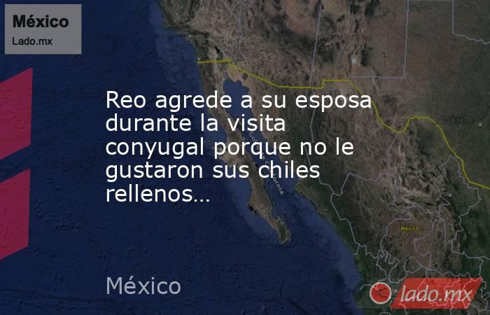 Reo agrede a su esposa durante la visita conyugal porque no le gustaron sus chiles rellenos…. Noticias en tiempo real