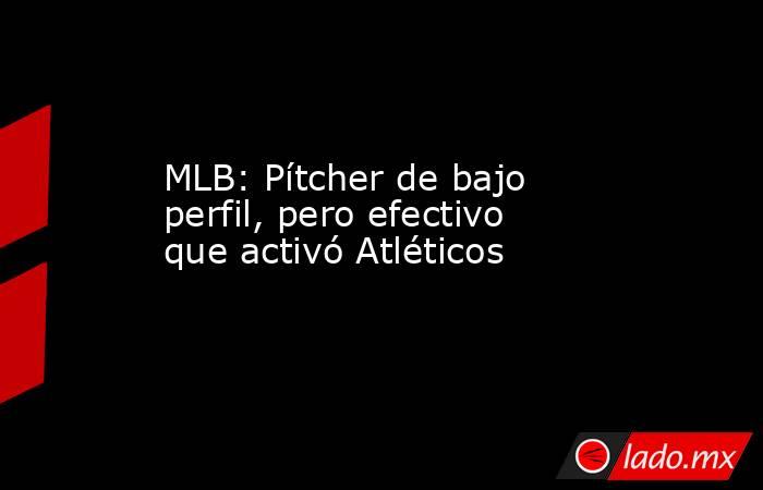 MLB: Pítcher de bajo perfil, pero efectivo que activó Atléticos. Noticias en tiempo real