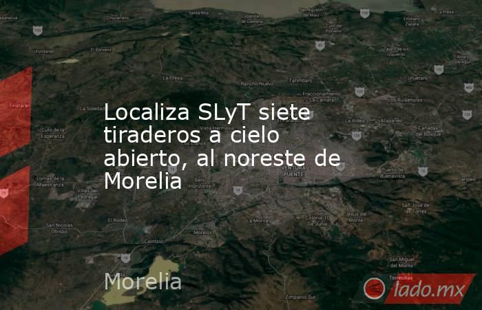 Localiza SLyT siete tiraderos a cielo abierto, al noreste de Morelia. Noticias en tiempo real