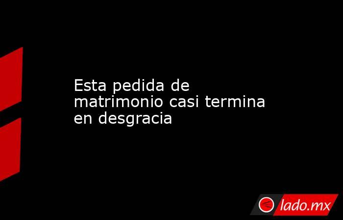 Esta pedida de matrimonio casi termina en desgracia. Noticias en tiempo real