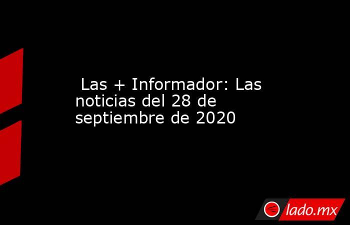  Las + Informador: Las noticias del 28 de septiembre de 2020. Noticias en tiempo real