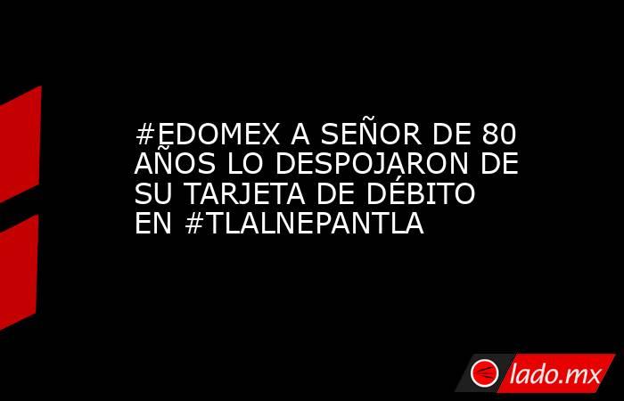 #EDOMEX A SEÑOR DE 80 AÑOS LO DESPOJARON DE SU TARJETA DE DÉBITO EN #TLALNEPANTLA. Noticias en tiempo real