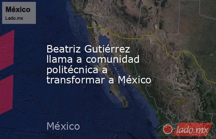 Beatriz Gutiérrez llama a comunidad politécnica a transformar a México. Noticias en tiempo real