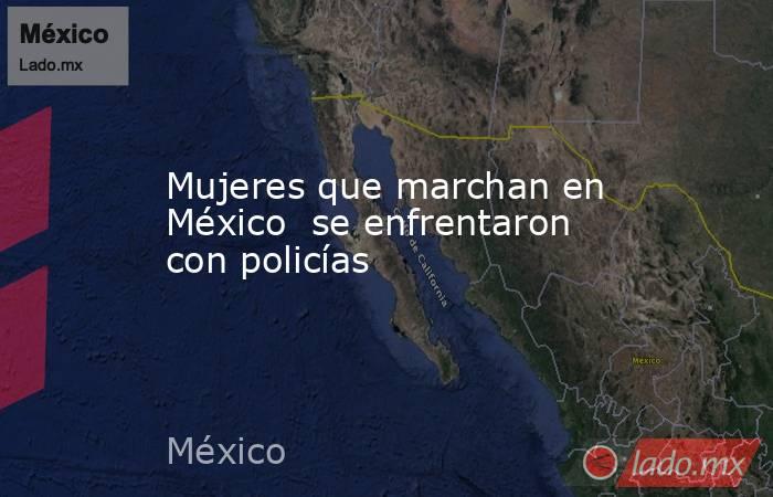 Mujeres que marchan en México  se enfrentaron con policías. Noticias en tiempo real