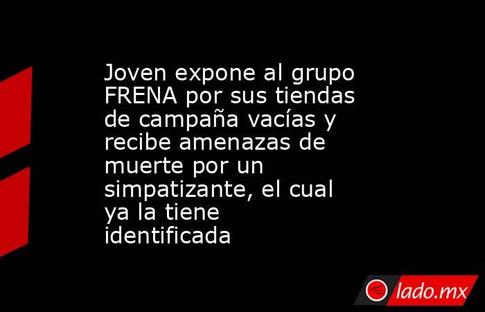 Joven expone al grupo FRENA por sus tiendas de campaña vacías y recibe amenazas de muerte por un simpatizante, el cual ya la tiene identificada. Noticias en tiempo real