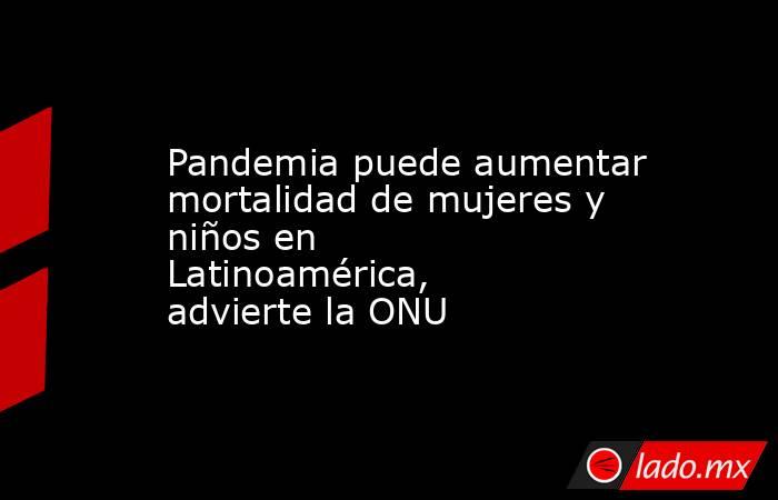 Pandemia puede aumentar mortalidad de mujeres y niños en Latinoamérica, advierte la ONU. Noticias en tiempo real